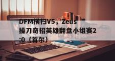 开云体育中国-DFM横扫V5，Zeus操刀奇招英雄翻盘小组赛2:0（首尔）