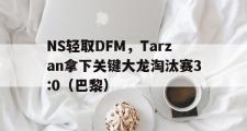 开云体育登录-NS轻取DFM，Tarzan拿下关键大龙淘汰赛3:0（巴黎）