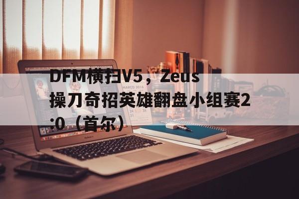 DFM横扫V5，Zeus操刀奇招英雄翻盘小组赛2:0（首尔）
